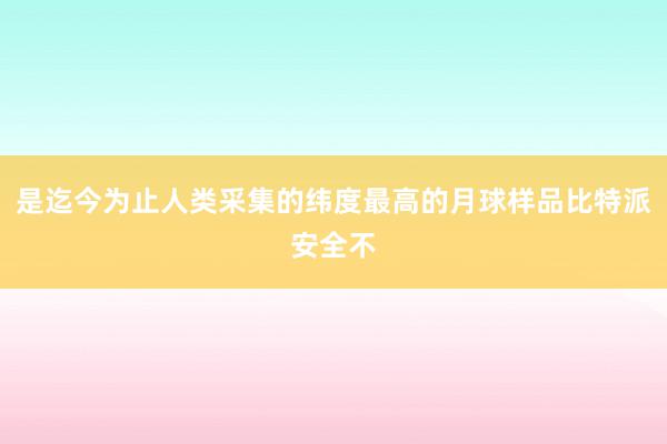 是迄今为止人类采集的纬度最高的月球样品比特派安全不