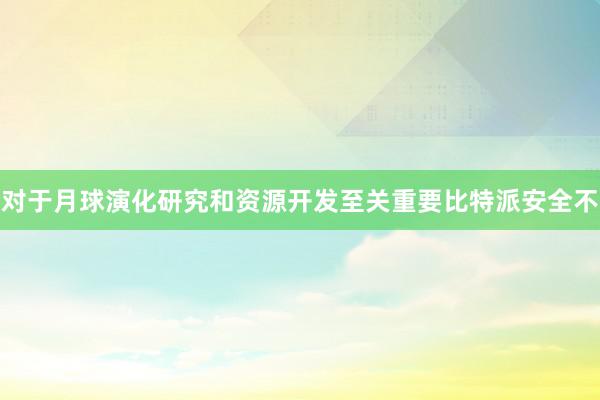 对于月球演化研究和资源开发至关重要比特派安全不