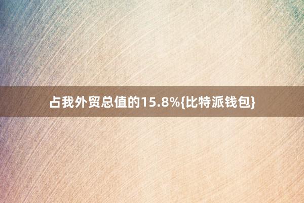 占我外贸总值的15.8%{比特派钱包}