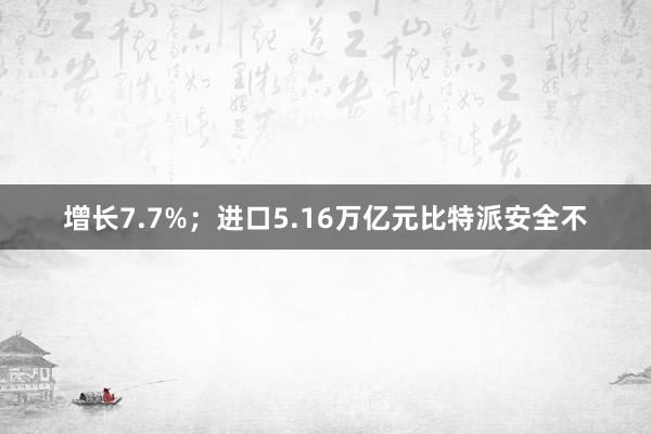 增长7.7%；进口5.16万亿元比特派安全不