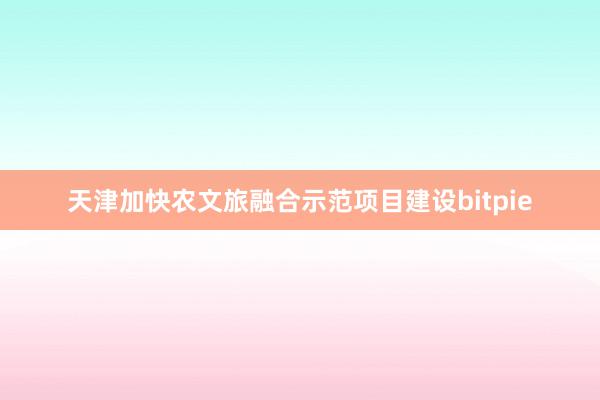 天津加快农文旅融合示范项目建设bitpie