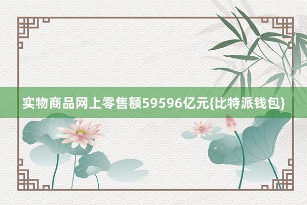 实物商品网上零售额59596亿元{比特派钱包}