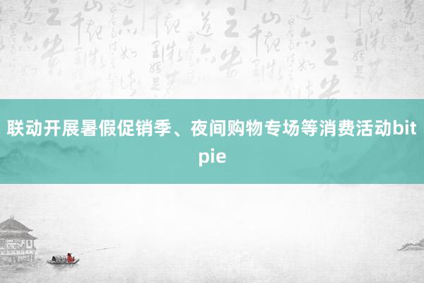 联动开展暑假促销季、夜间购物专场等消费活动bitpie