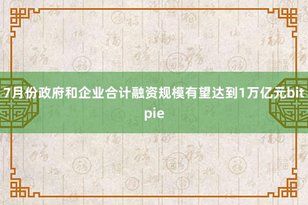 7月份政府和企业合计融资规模有望达到1万亿元bitpie