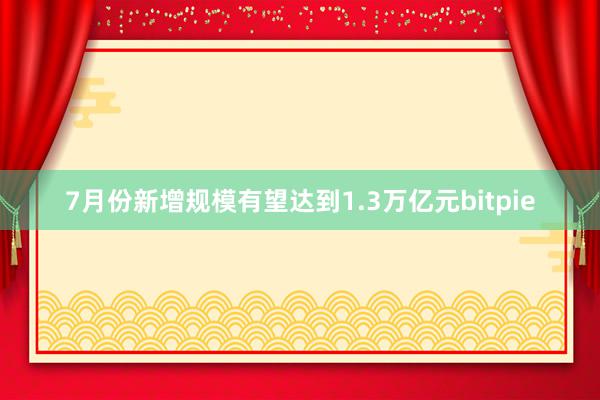 7月份新增规模有望达到1.3万亿元bitpie