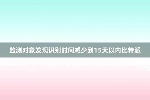 监测对象发现识别时间减少到15天以内比特派