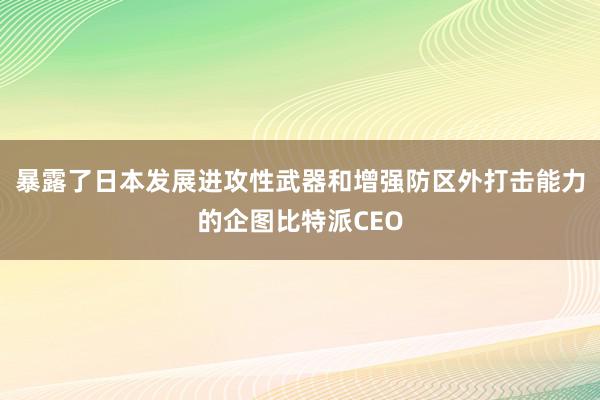 暴露了日本发展进攻性武器和增强防区外打击能力的企图比特派CEO