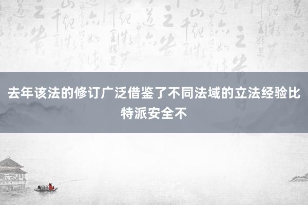 去年该法的修订广泛借鉴了不同法域的立法经验比特派安全不