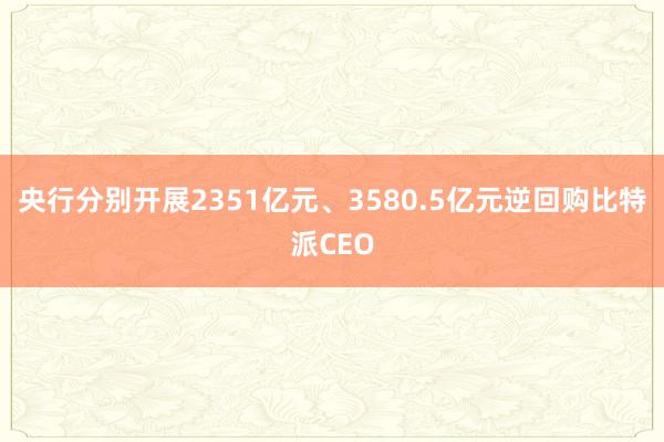 央行分别开展2351亿元、3580.5亿元逆回购比特派CEO