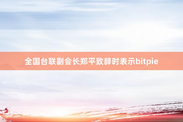 全国台联副会长郑平致辞时表示bitpie