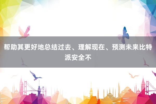 帮助其更好地总结过去、理解现在、预测未来比特派安全不