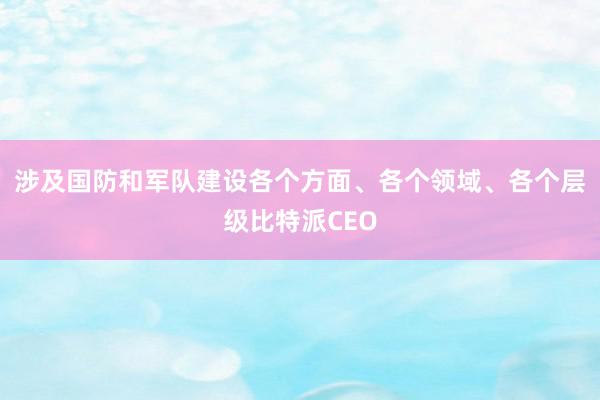 涉及国防和军队建设各个方面、各个领域、各个层级比特派CEO