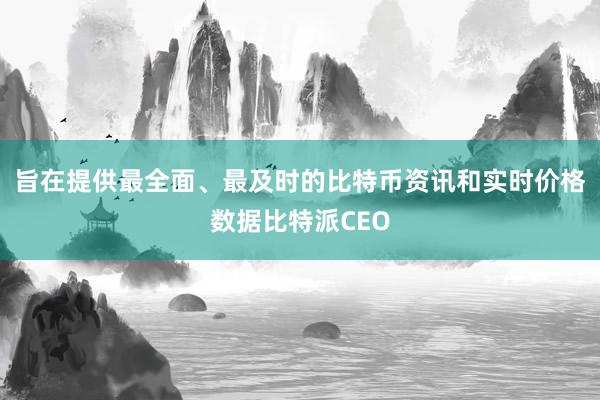 旨在提供最全面、最及时的比特币资讯和实时价格数据比特派CEO