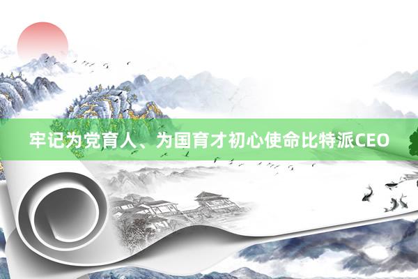 牢记为党育人、为国育才初心使命比特派CEO