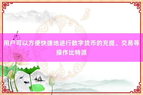 用户可以方便快捷地进行数字货币的充提、交易等操作比特派