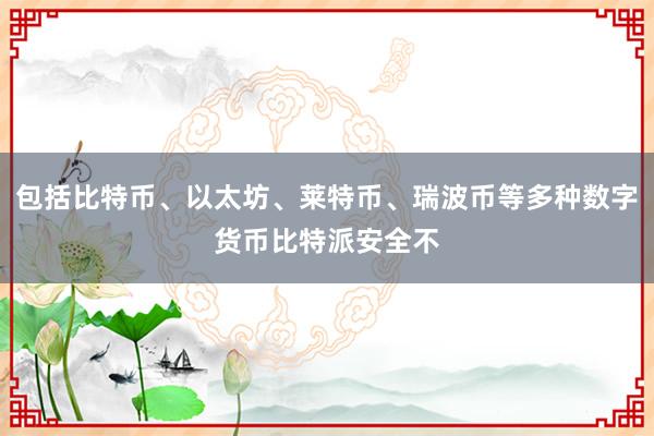 包括比特币、以太坊、莱特币、瑞波币等多种数字货币比特派安全不