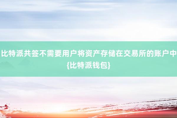 比特派共签不需要用户将资产存储在交易所的账户中{比特派钱包}