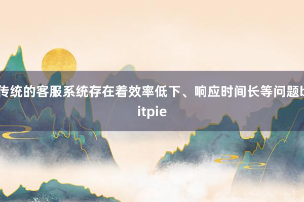 传统的客服系统存在着效率低下、响应时间长等问题bitpie