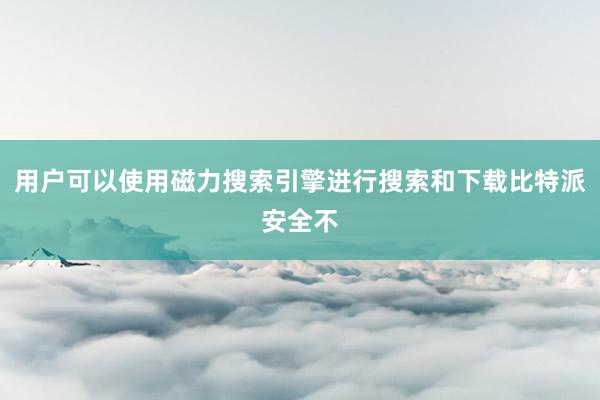 用户可以使用磁力搜索引擎进行搜索和下载比特派安全不