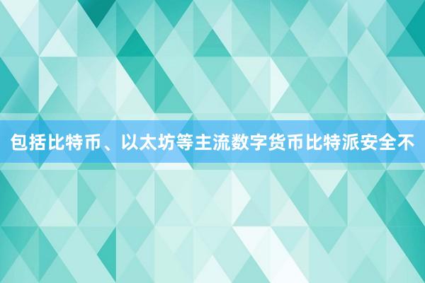 包括比特币、以太坊等主流数字货币比特派安全不