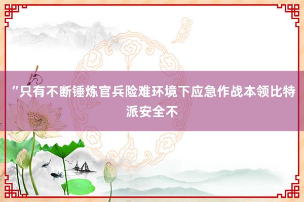 “只有不断锤炼官兵险难环境下应急作战本领比特派安全不