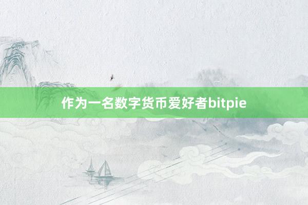 作为一名数字货币爱好者bitpie