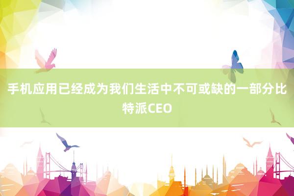 手机应用已经成为我们生活中不可或缺的一部分比特派CEO