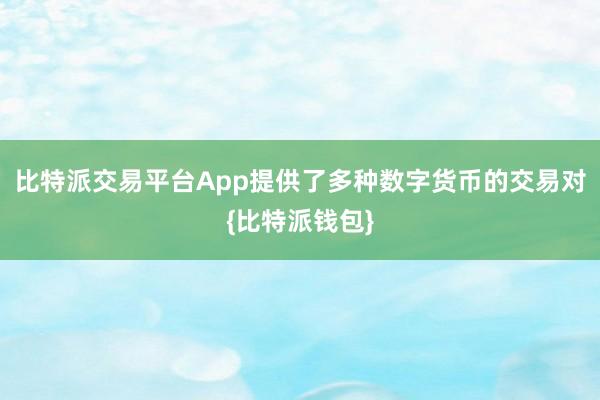 比特派交易平台App提供了多种数字货币的交易对{比特派钱包}