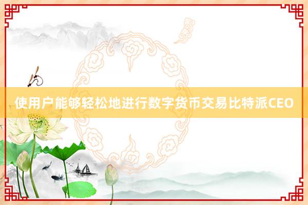 使用户能够轻松地进行数字货币交易比特派CEO