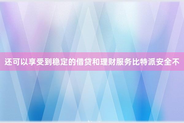 还可以享受到稳定的借贷和理财服务比特派安全不