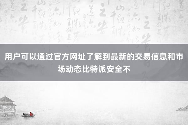 用户可以通过官方网址了解到最新的交易信息和市场动态比特派安全不