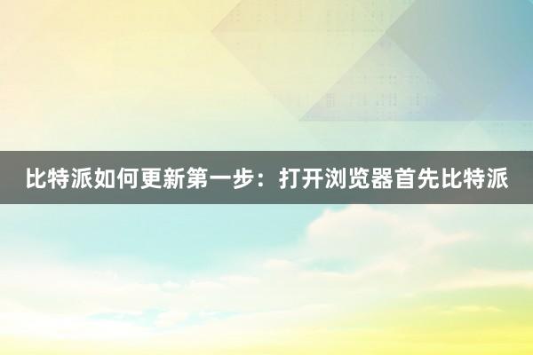 比特派如何更新第一步：打开浏览器首先比特派