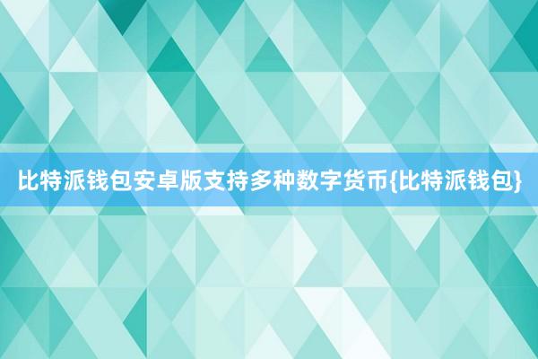 比特派钱包安卓版支持多种数字货币{比特派钱包}