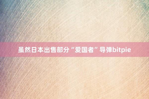 虽然日本出售部分“爱国者”导弹bitpie