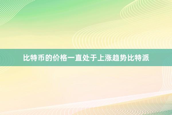 比特币的价格一直处于上涨趋势比特派