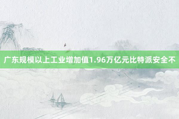 广东规模以上工业增加值1.96万亿元比特派安全不