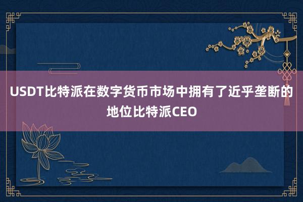 USDT比特派在数字货币市场中拥有了近乎垄断的地位比特派CEO