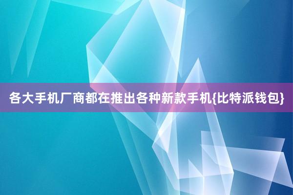 各大手机厂商都在推出各种新款手机{比特派钱包}