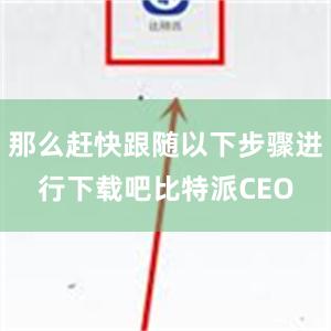 那么赶快跟随以下步骤进行下载吧比特派CEO