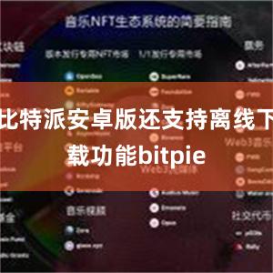 比特派安卓版还支持离线下载功能bitpie