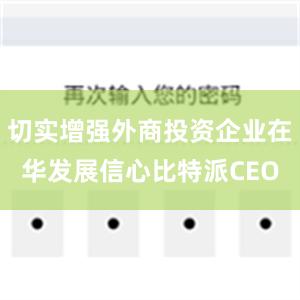 切实增强外商投资企业在华发展信心比特派CEO