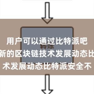 用户可以通过比特派吧了解到最新的区块链技术发展动态比特派安全不